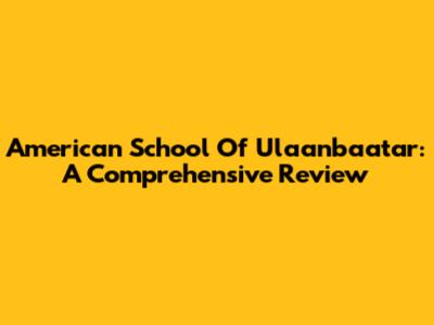 American School Of Ulaanbaatar: A Comprehensive Review