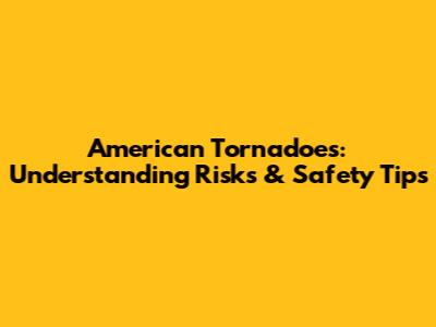 American Tornadoes: Understanding Risks & Safety Tips
