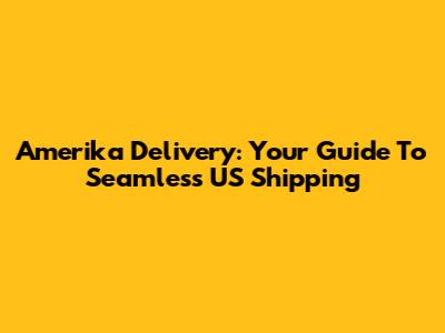 Amerika Delivery: Your Guide To Seamless US Shipping