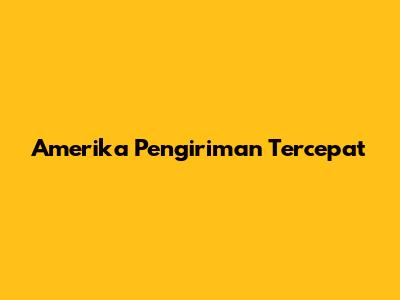 Amerika Pengiriman Tercepat