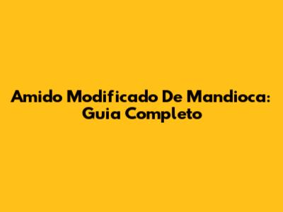 Amido Modificado De Mandioca: Guia Completo