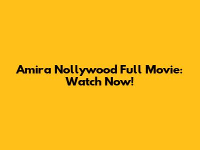 Amira Nollywood Full Movie: Watch Now!