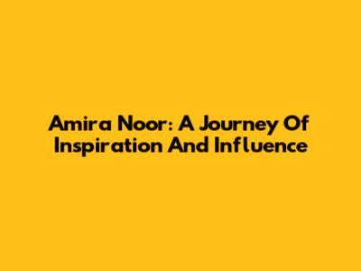 Amira Noor: A Journey Of Inspiration And Influence
