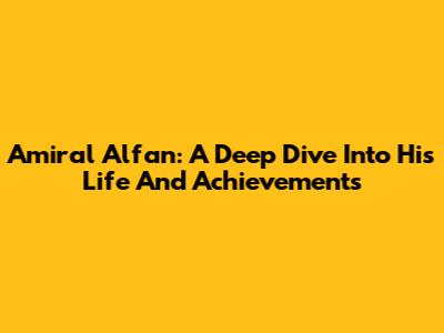 Amiral Alfan: A Deep Dive Into His Life And Achievements