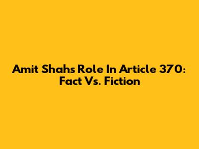 Amit Shah's Role In Article 370: Fact Vs. Fiction