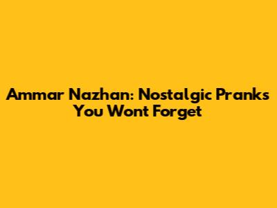 Ammar Nazhan: Nostalgic Pranks You Won't Forget