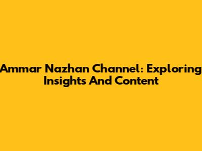 Ammar Nazhan Channel: Exploring Insights And Content