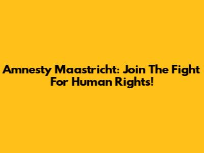 Amnesty Maastricht: Join The Fight For Human Rights!