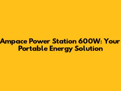 Ampace Power Station 600W: Your Portable Energy Solution