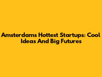 Amsterdam's Hottest Startups: Cool Ideas And Big Futures