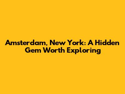 Amsterdam, New York: A Hidden Gem Worth Exploring
