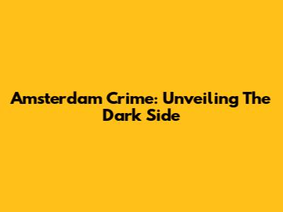 Amsterdam Crime: Unveiling The Dark Side