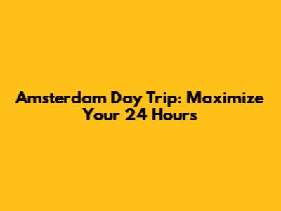 Amsterdam Day Trip: Maximize Your 24 Hours