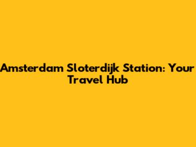 Amsterdam Sloterdijk Station: Your Travel Hub