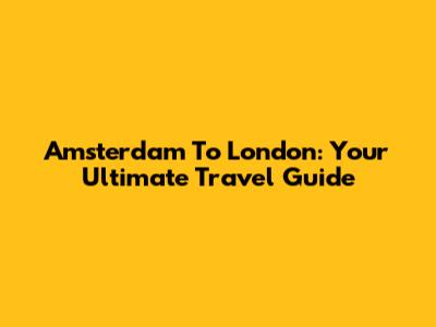 Amsterdam To London: Your Ultimate Travel Guide