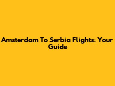 Amsterdam To Serbia Flights: Your Guide