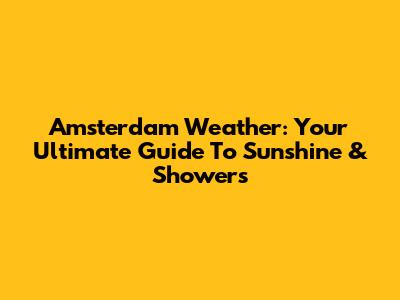 Amsterdam Weather: Your Ultimate Guide To Sunshine & Showers