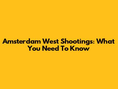 Amsterdam West Shootings: What You Need To Know