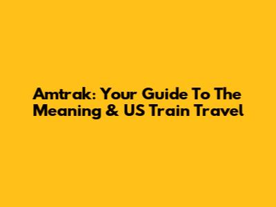 Amtrak: Your Guide To The Meaning & US Train Travel
