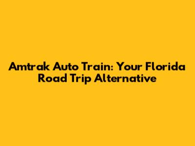 Amtrak Auto Train: Your Florida Road Trip Alternative
