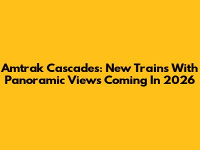 Amtrak Cascades: New Trains With Panoramic Views Coming In 2026