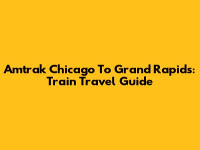 Amtrak Chicago To Grand Rapids: Train Travel Guide