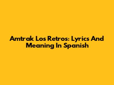 Amtrak Los Retros: Lyrics And Meaning In Spanish