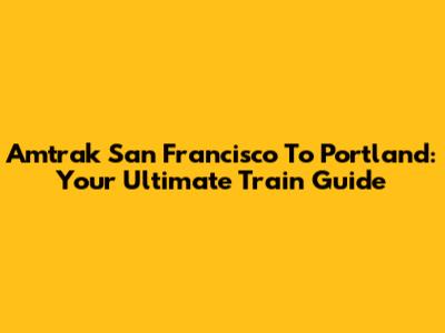 Amtrak San Francisco To Portland: Your Ultimate Train Guide