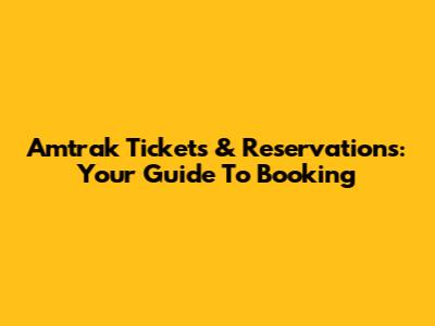 Amtrak Tickets & Reservations: Your Guide To Booking