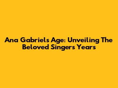 Ana Gabriel's Age: Unveiling The Beloved Singer's Years