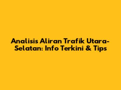 Analisis Aliran Trafik Utara-Selatan: Info Terkini & Tips