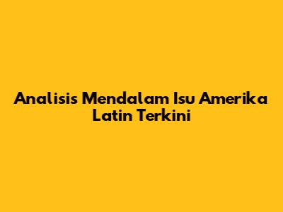 Analisis Mendalam Isu Amerika Latin Terkini