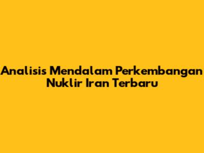 Analisis Mendalam Perkembangan Nuklir Iran Terbaru