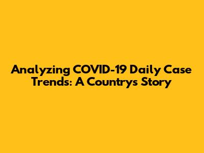 Analyzing COVID-19 Daily Case Trends: A Country's Story