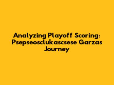 Analyzing Playoff Scoring: Psepseosclukascsese Garza's Journey