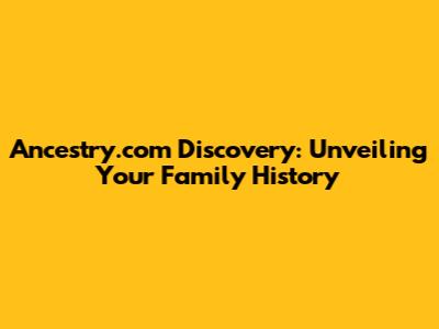 Ancestry.com Discovery: Unveiling Your Family History
