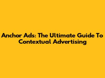 Anchor Ads: The Ultimate Guide To Contextual Advertising
