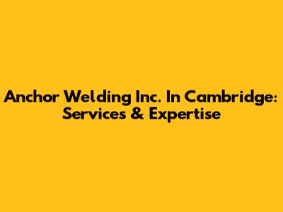 Anchor Welding Inc. In Cambridge: Services & Expertise