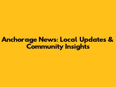 Anchorage News: Local Updates & Community Insights