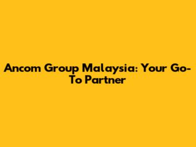 Ancom Group Malaysia: Your Go-To Partner