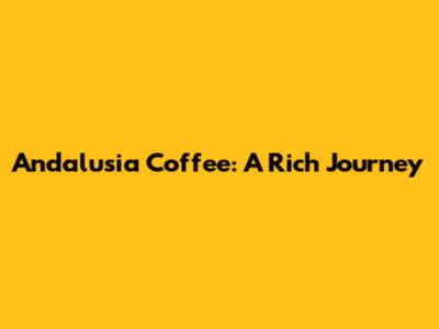 Andalusia Coffee: A Rich Journey