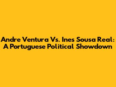 Andre Ventura Vs. Ines Sousa Real: A Portuguese Political Showdown