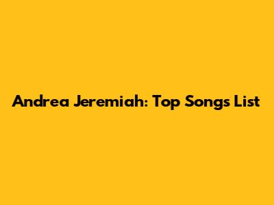Andrea Jeremiah: Top Songs List