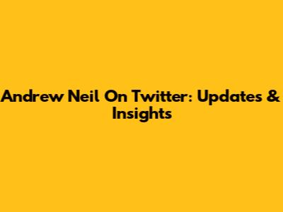 Andrew Neil On Twitter: Updates & Insights