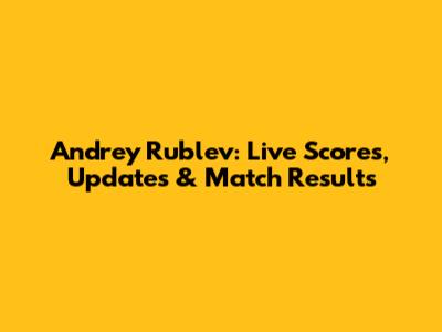 Andrey Rublev: Live Scores, Updates & Match Results