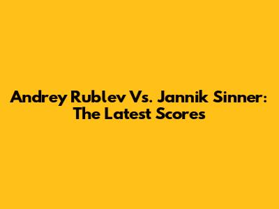 Andrey Rublev Vs. Jannik Sinner: The Latest Scores