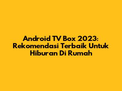 Android TV Box 2023: Rekomendasi Terbaik Untuk Hiburan Di Rumah