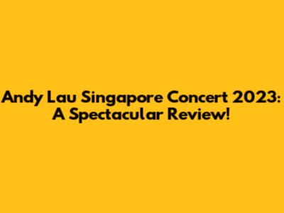 Andy Lau Singapore Concert 2023: A Spectacular Review!