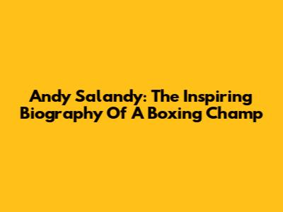 Andy Salandy: The Inspiring Biography Of A Boxing Champ