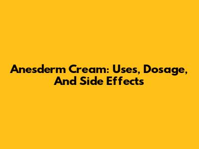Anesderm Cream: Uses, Dosage, And Side Effects